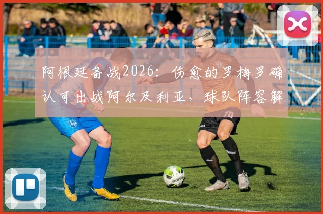 阿根廷备战2026:伤愈的罗梅罗确认可出战阿尔及利亚,球队阵容解析与前瞻