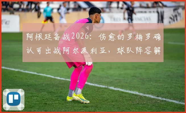 阿根廷备战2026:伤愈的罗梅罗确认可出战阿尔及利亚,球队阵容解析与前瞻