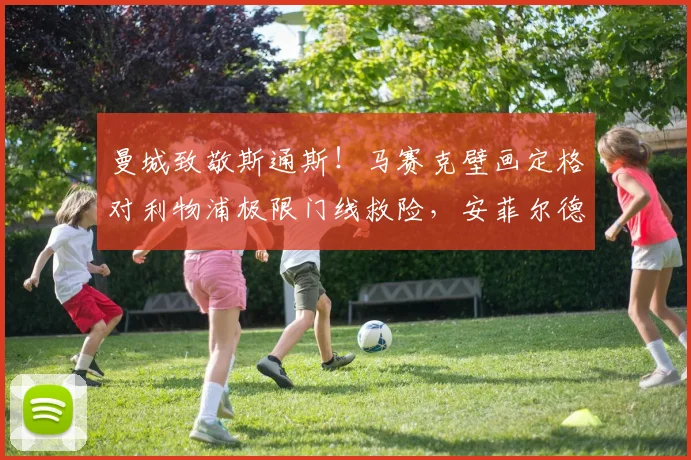 曼城致敬斯通斯!马赛克壁画定格对利物浦极限门线救险,安菲尔德奇迹永存