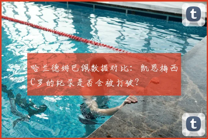 哈兰德姆巴佩数据对比:凯恩梅西C罗的纪录是否会被打破?