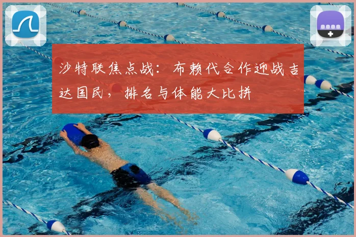 沙特联焦点战：布赖代合作迎战吉达国民，排名与体能大比拼