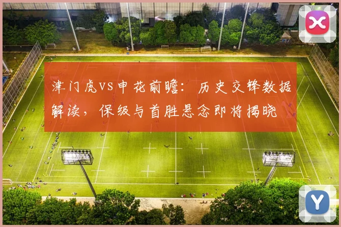 津门虎vs申花前瞻:历史交锋数据解读,保级与首胜悬念即将揭晓