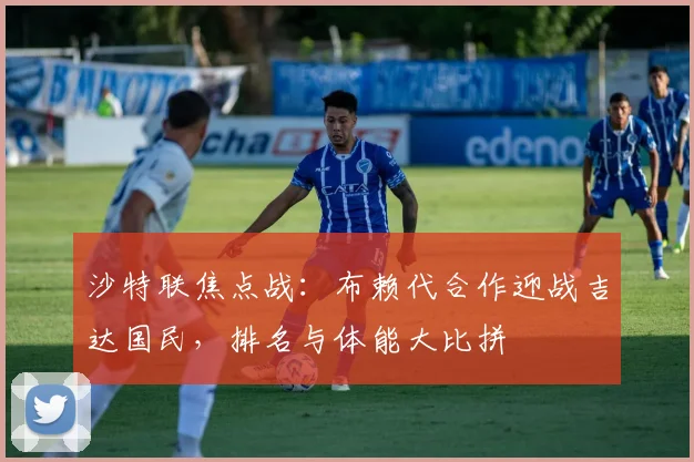 沙特联焦点战：布赖代合作迎战吉达国民，排名与体能大比拼