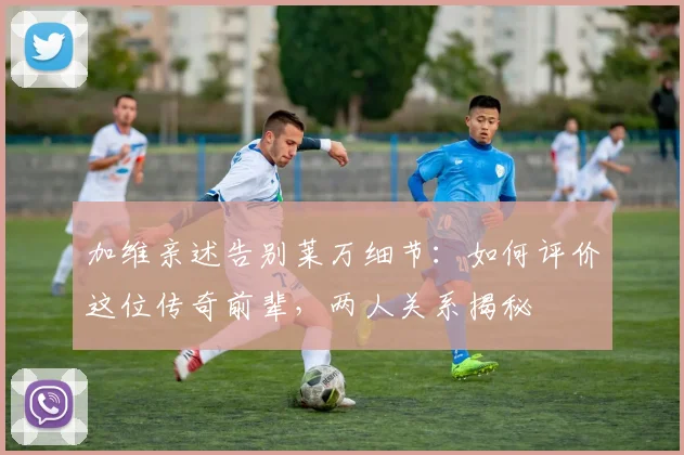 加维亲述告别莱万细节:如何评价这位传奇前辈,两人关系揭秘