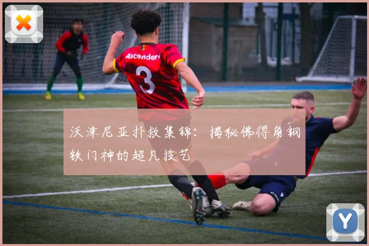沃津尼亚扑救集锦：揭秘佛得角钢铁门神的超凡技艺