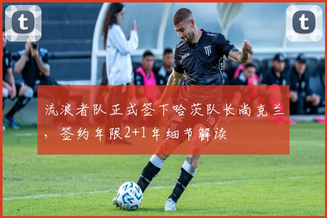 流浪者队正式签下哈茨队长尚克兰,签约年限2+1年细节解读