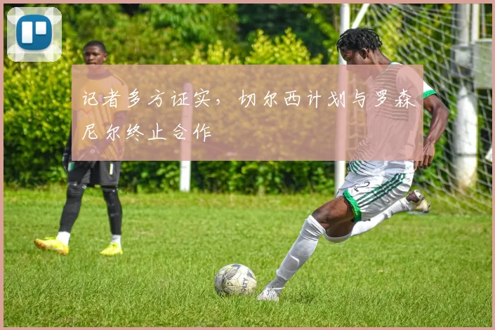 记者多方证实，切尔西计划与罗森尼尔终止合作
