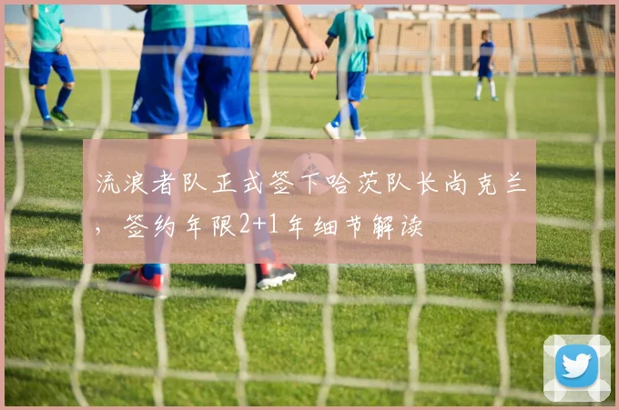流浪者队正式签下哈茨队长尚克兰,签约年限2+1年细节解读