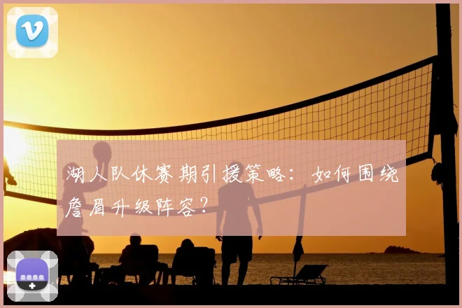 湖人队休赛期引援策略：如何围绕詹眉升级阵容？