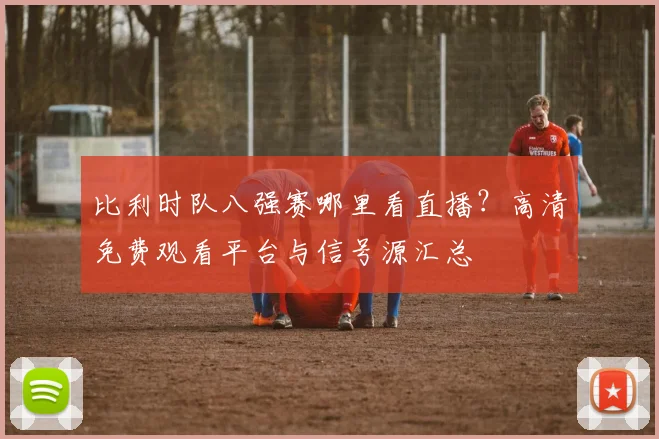 比利时队八强赛哪里看直播?高清免费观看平台与信号源汇总