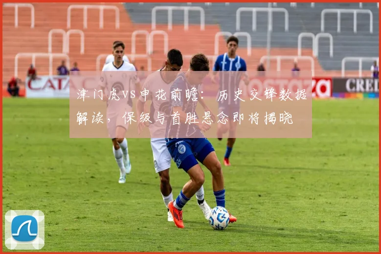 津门虎vs申花前瞻:历史交锋数据解读,保级与首胜悬念即将揭晓