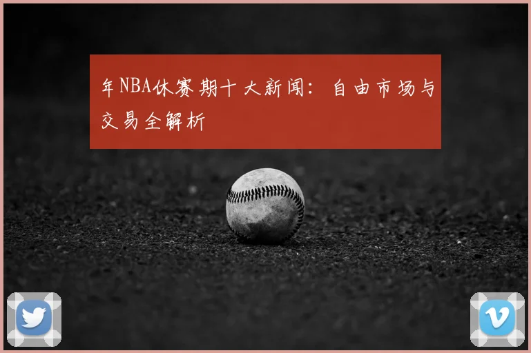 年NBA休赛期十大新闻：自由市场与交易全解析